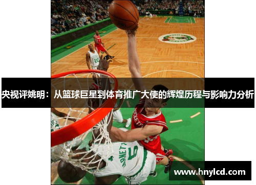 央视评姚明：从篮球巨星到体育推广大使的辉煌历程与影响力分析