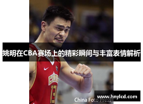 姚明在CBA赛场上的精彩瞬间与丰富表情解析