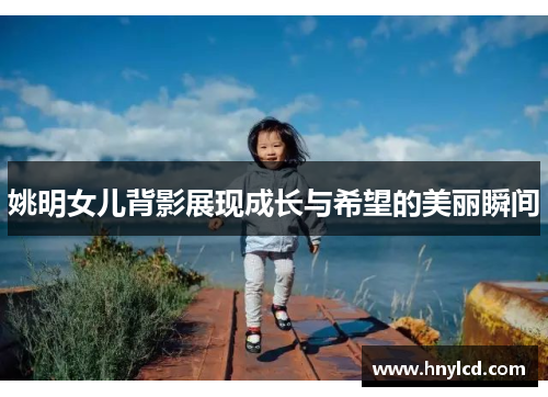 姚明女儿背影展现成长与希望的美丽瞬间