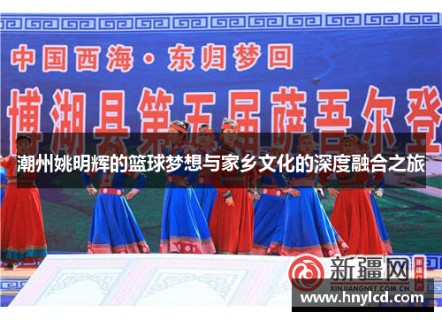潮州姚明辉的篮球梦想与家乡文化的深度融合之旅