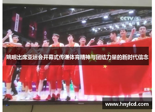 姚明出席亚运会开幕式传递体育精神与团结力量的新时代信念