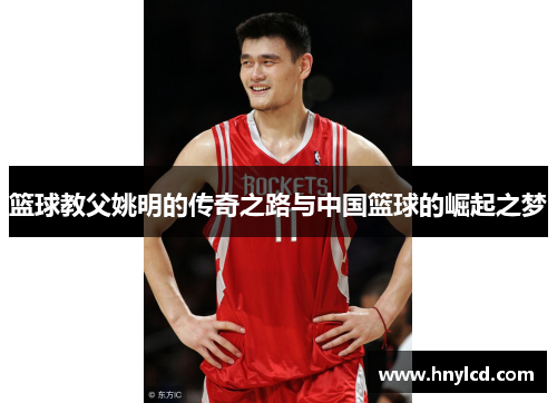 篮球教父姚明的传奇之路与中国篮球的崛起之梦