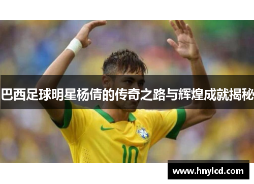 巴西足球明星杨倩的传奇之路与辉煌成就揭秘