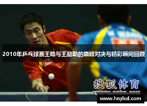 2010年乒乓球赛王皓与王励勤的巅峰对决与精彩瞬间回顾