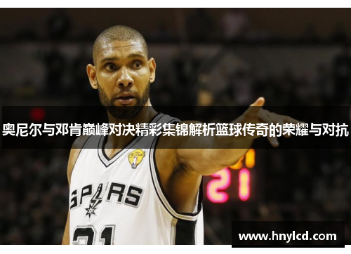 奥尼尔与邓肯巅峰对决精彩集锦解析篮球传奇的荣耀与对抗