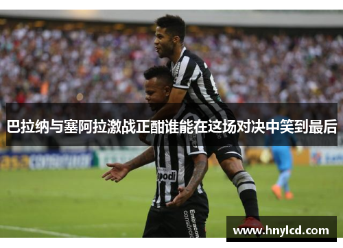 巴拉纳与塞阿拉激战正酣谁能在这场对决中笑到最后