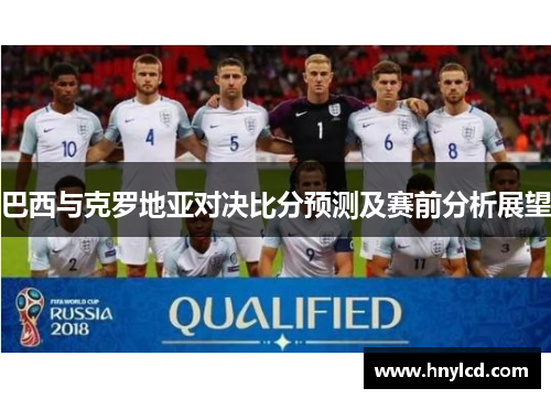 巴西与克罗地亚对决比分预测及赛前分析展望
