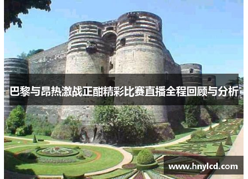 巴黎与昂热激战正酣精彩比赛直播全程回顾与分析