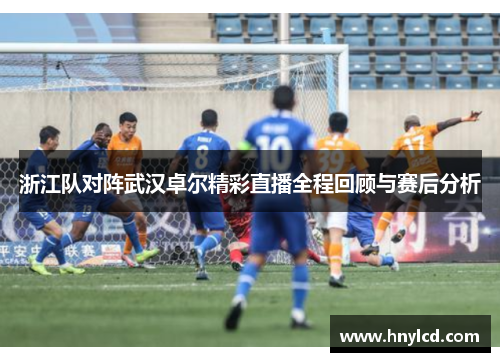 浙江队对阵武汉卓尔精彩直播全程回顾与赛后分析