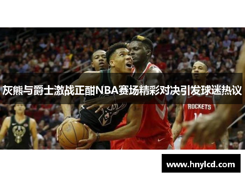 灰熊与爵士激战正酣NBA赛场精彩对决引发球迷热议