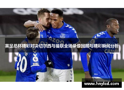 英足总杯精彩对决切尔西与曼联全场录像回顾与精彩瞬间分析