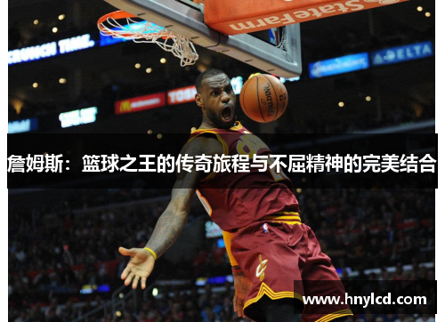 詹姆斯：篮球之王的传奇旅程与不屈精神的完美结合